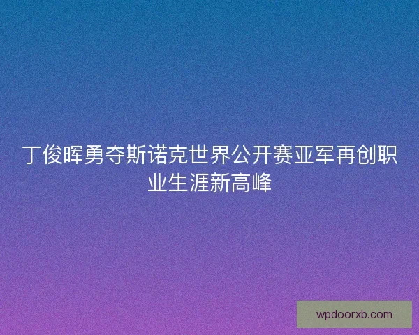 丁俊晖勇夺斯诺克世界公开赛亚军再创职业生涯新高峰