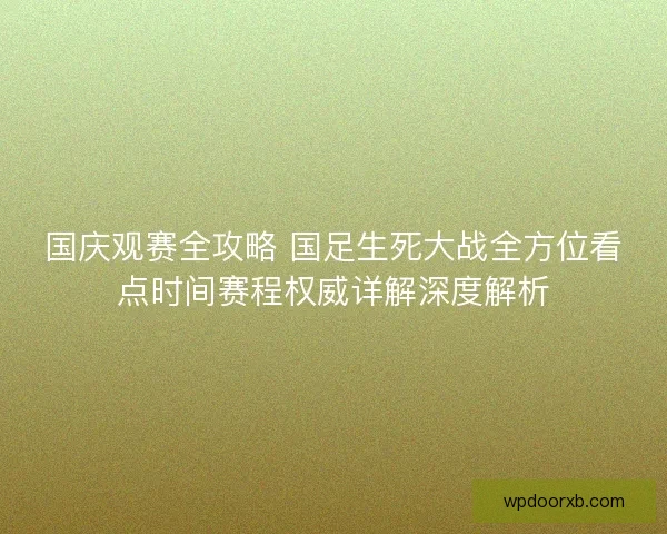 国庆观赛全攻略 国足生死大战全方位看点时间赛程权威详解深度解析