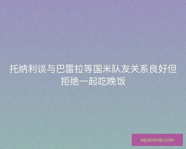 托纳利谈与巴雷拉等国米队友关系良好但拒绝一起吃晚饭
