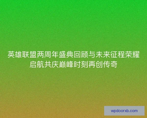 英雄联盟两周年盛典回顾与未来征程荣耀启航共庆巅峰时刻再创传奇