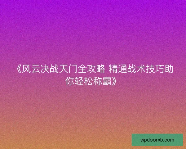 《风云决战天门全攻略 精通战术技巧助你轻松称霸》