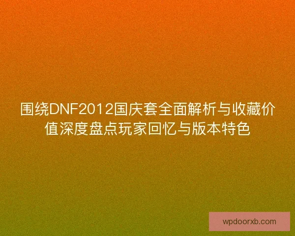 围绕DNF2012国庆套全面解析与收藏价值深度盘点玩家回忆与版本特色