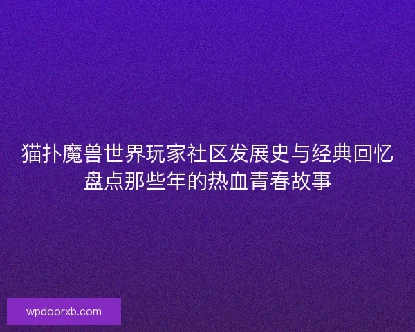 猫扑魔兽世界玩家社区发展史与经典回忆盘点那些年的热血青春故事