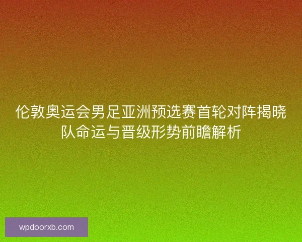 伦敦奥运会男足亚洲预选赛首轮对阵揭晓队命运与晋级形势前瞻解析