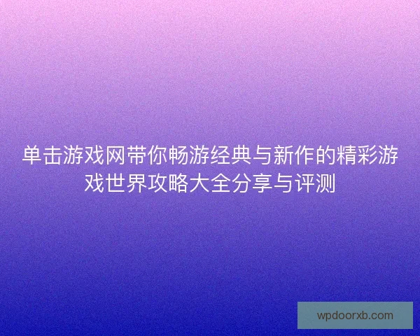 单击游戏网带你畅游经典与新作的精彩游戏世界攻略大全分享与评测