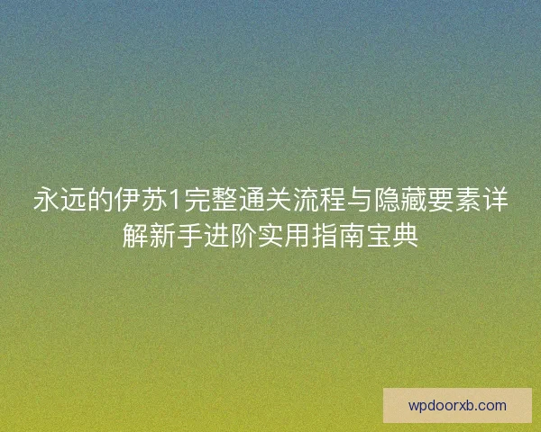 永远的伊苏1完整通关流程与隐藏要素详解新手进阶实用指南宝典
