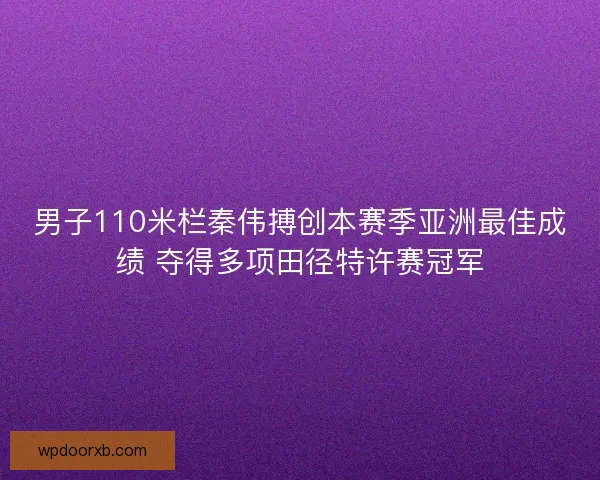 男子110米栏秦伟搏创本赛季亚洲最佳成绩 夺得多项田径特许赛冠军