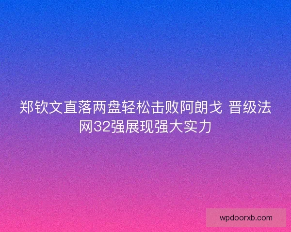郑钦文直落两盘轻松击败阿朗戈 晋级法网32强展现强大实力