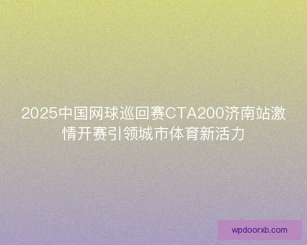 2025中国网球巡回赛CTA200济南站激情开赛引领城市体育新活力