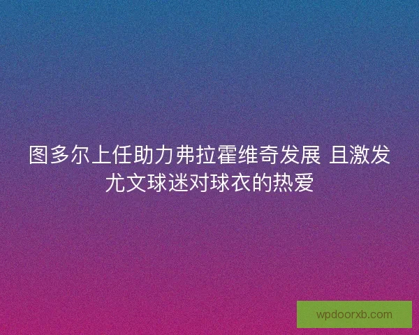 图多尔上任助力弗拉霍维奇发展 且激发尤文球迷对球衣的热爱