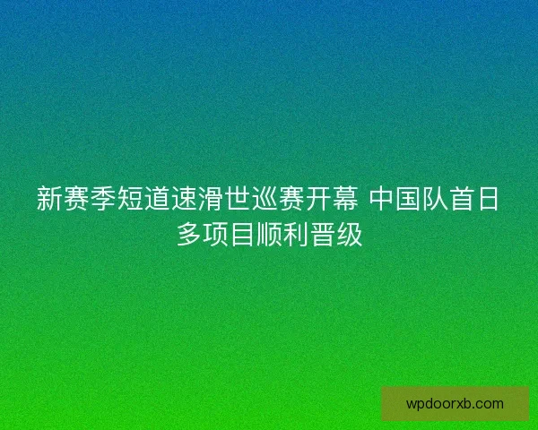 新赛季短道速滑世巡赛开幕 中国队首日多项目顺利晋级