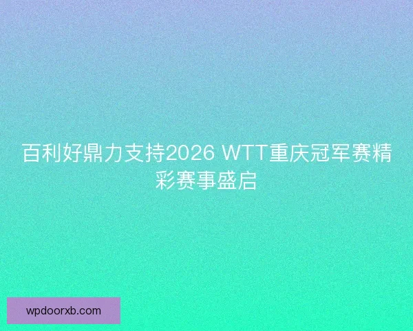 百利好鼎力支持2026 WTT重庆冠军赛精彩赛事盛启