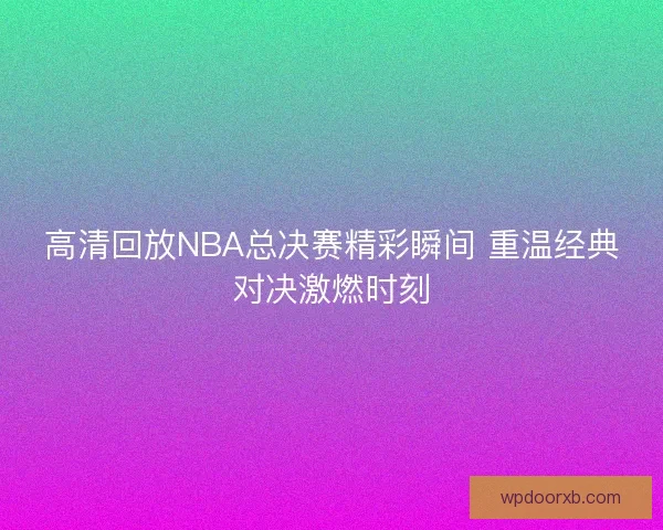 高清回放NBA总决赛精彩瞬间 重温经典对决激燃时刻