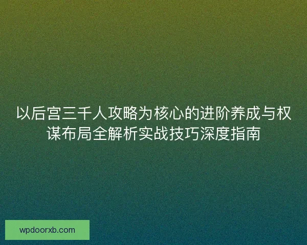 以后宫三千人攻略为核心的进阶养成与权谋布局全解析实战技巧深度指南