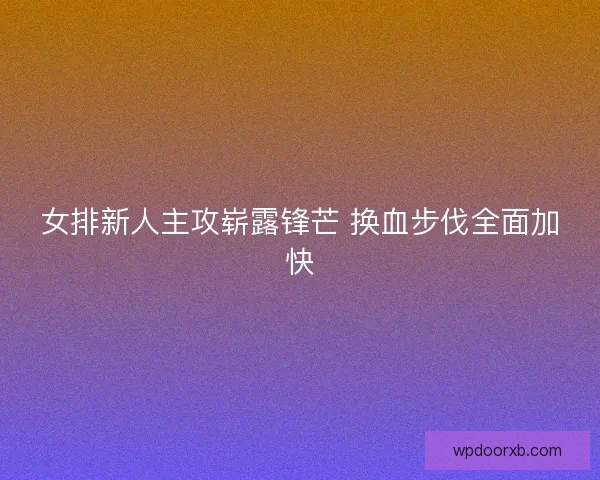 女排新人主攻崭露锋芒 换血步伐全面加快