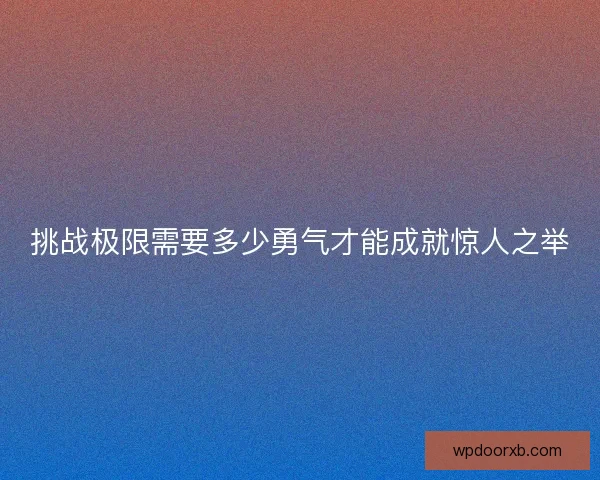 挑战极限需要多少勇气才能成就惊人之举