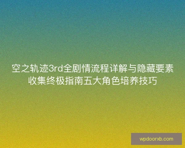空之轨迹3rd全剧情流程详解与隐藏要素收集终极指南五大角色培养技巧