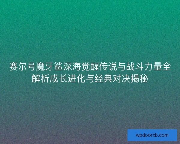 赛尔号魔牙鲨深海觉醒传说与战斗力量全解析成长进化与经典对决揭秘