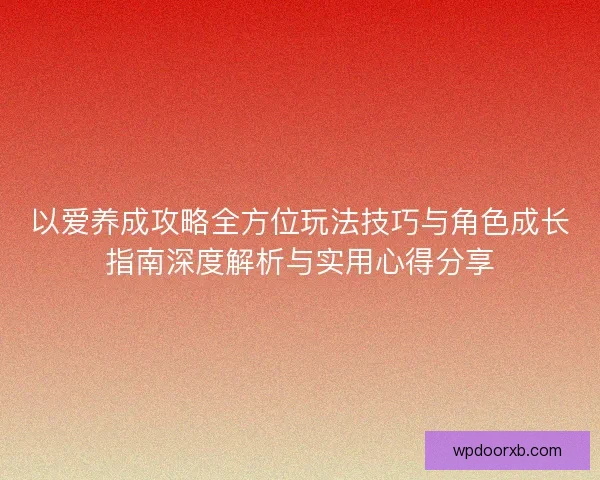 以爱养成攻略全方位玩法技巧与角色成长指南深度解析与实用心得分享