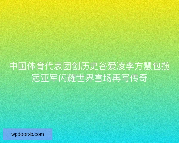 中国体育代表团创历史谷爱凌李方慧包揽冠亚军闪耀世界雪场再写传奇