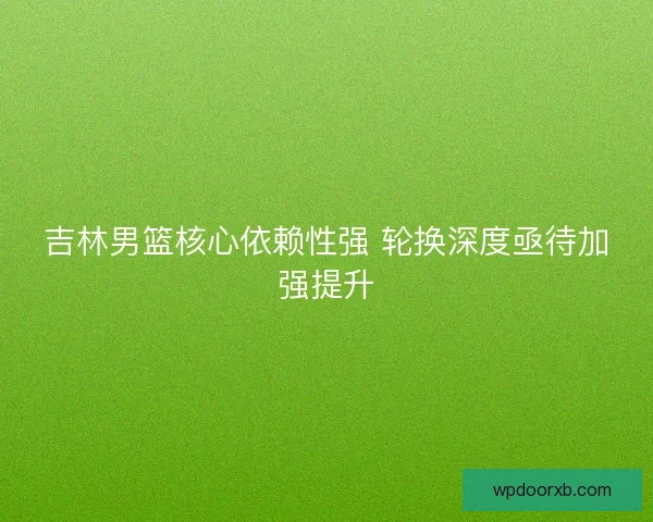吉林男篮核心依赖性强 轮换深度亟待加强提升