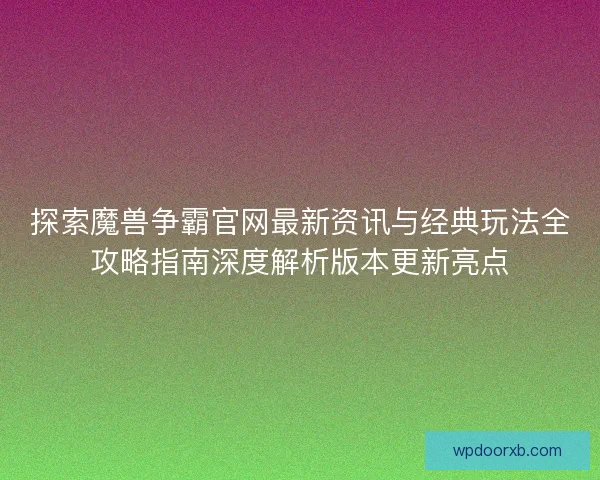 探索魔兽争霸官网最新资讯与经典玩法全攻略指南深度解析版本更新亮点