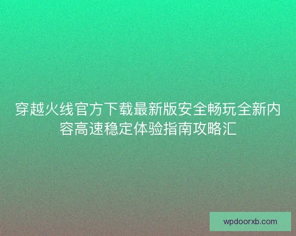 穿越火线官方下载最新版安全畅玩全新内容高速稳定体验指南攻略汇