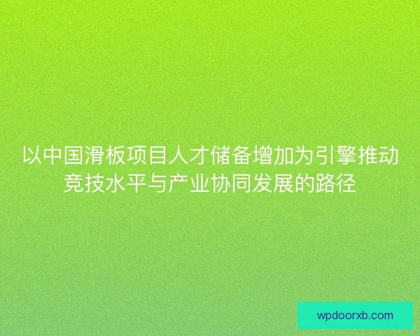 以中国滑板项目人才储备增加为引擎推动竞技水平与产业协同发展的路径 以中国滑板项目人才储备增加为引擎推动竞技水平与产业协同发展的路径