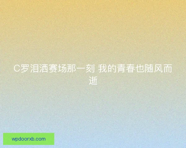 C罗泪洒赛场那一刻 我的青春也随风而逝