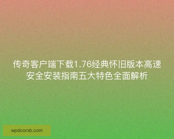 传奇客户端下载1.76经典怀旧版本高速安全安装指南五大特色全面解析