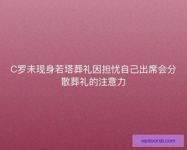 C罗未现身若塔葬礼因担忧自己出席会分散葬礼的注意力