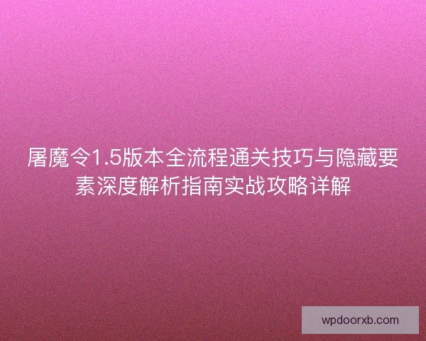 屠魔令1.5版本全流程通关技巧与隐藏要素深度解析指南实战攻略详解