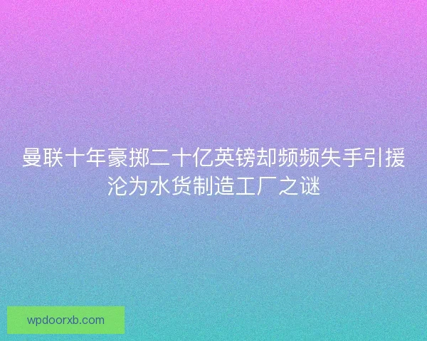 曼联十年豪掷二十亿英镑却频频失手引援沦为水货制造工厂之谜